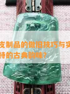 仿古玉灰皮制品的做旧技巧与实践：如何打造出独特的古典韵味？