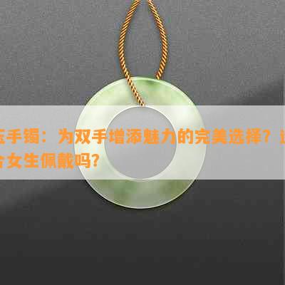 玉手镯：为双手增添魅力的完美选择？适合女生佩戴吗？