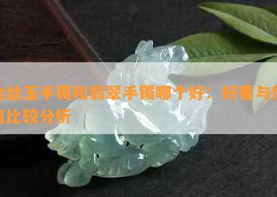 金丝玉手镯和翡翠手镯哪个好：好看与价值比较分析