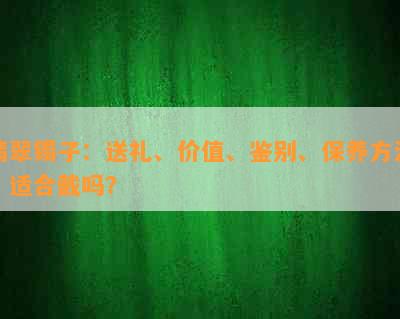 翡翠镯子：送礼、价值、鉴别、保养方法、适合戴吗？