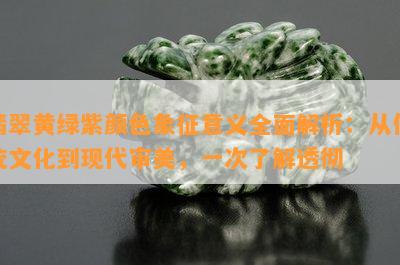 翡翠黄绿紫颜色象征意义全面解析：从传统文化到现代审美，一次了解透彻