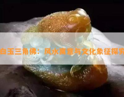 白玉三角佛：风水寓意与文化象征探究