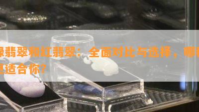 绿翡翠和红翡翠：全面对比与选择，哪种更适合你？