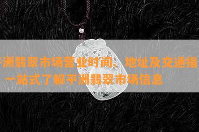 平洲翡翠市场营业时间、地址及交通指南 - 一站式了解平洲翡翠市场信息