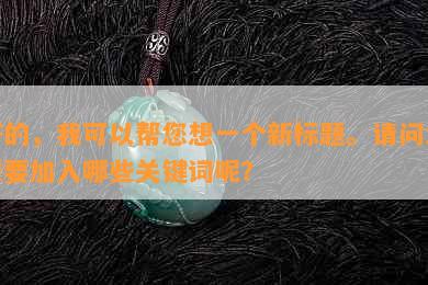 好的，我可以帮您想一个新标题。请问您想要加入哪些关键词呢？