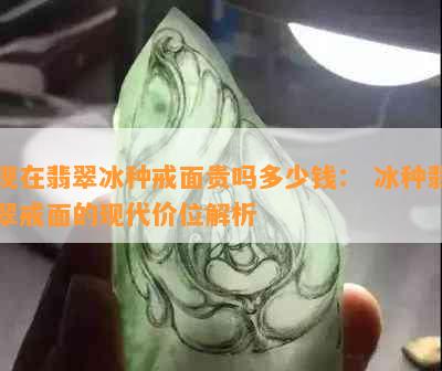 现在翡翠冰种戒面贵吗多少钱： 冰种翡翠戒面的现代价位解析