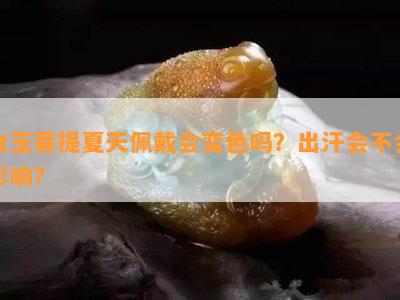 白玉菩提夏天佩戴会变色吗？出汗会不会影响？