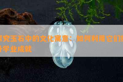 探究玉石中的文化寓意：如何利用它们提升学业成就