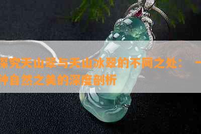 探究天山翠与天山冰翠的不同之处： 一种自然之美的深度剖析