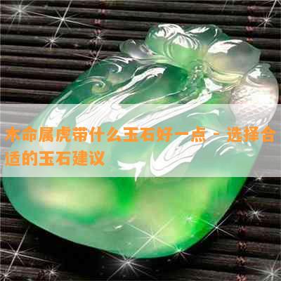 木命属虎带什么玉石好一点 - 选择合适的玉石建议