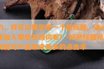 好的，我可以帮您想一个新标题。请问您想要加入哪些关键词呢？-好的标题和关键词能对产品带来更多的点击率