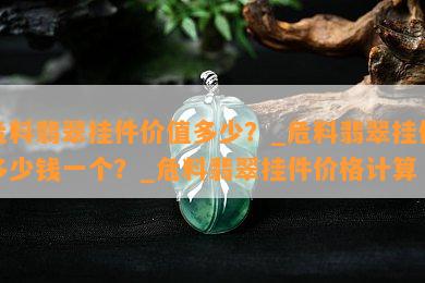 危料翡翠挂件价值多少？_危料翡翠挂件多少钱一个？_危料翡翠挂件价格计算