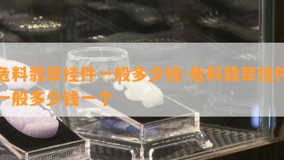 危料翡翠挂件一般多少钱-危料翡翠挂件一般多少钱一个