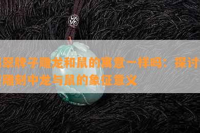 翡翠牌子雕龙和鼠的寓意一样吗：探讨翡翠雕刻中龙与鼠的象征意义