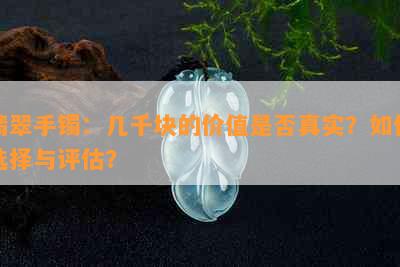 翡翠手镯：几千块的价值是否真实？如何选择与评估？