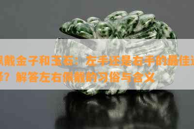 佩戴金子和玉石：左手还是右手的更佳选择？解答左右佩戴的习俗与含义